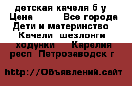 детская качеля б-у › Цена ­ 700 - Все города Дети и материнство » Качели, шезлонги, ходунки   . Карелия респ.,Петрозаводск г.